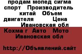 продам мопед сигма спорт › Производитель ­ китай › Объем двигателя ­ 110 › Цена ­ 25 000 - Ивановская обл., Кохма г. Авто » Мото   . Ивановская обл.